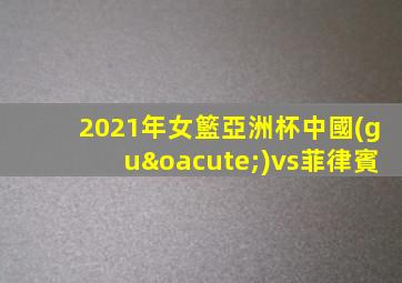 2021年女籃亞洲杯中國(guó)vs菲律賓