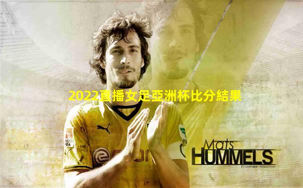 2022直播女足亞洲杯比分結果