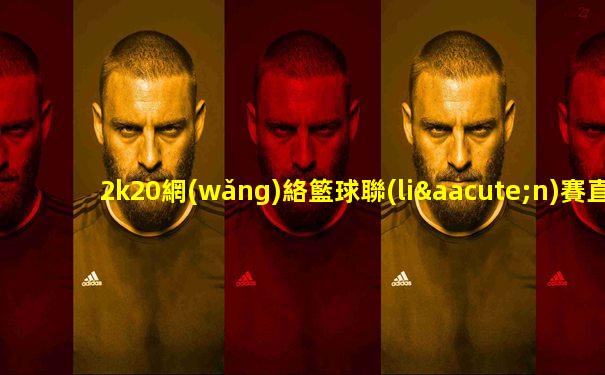 2k20網(wǎng)絡籃球聯(lián)賽直播最精準