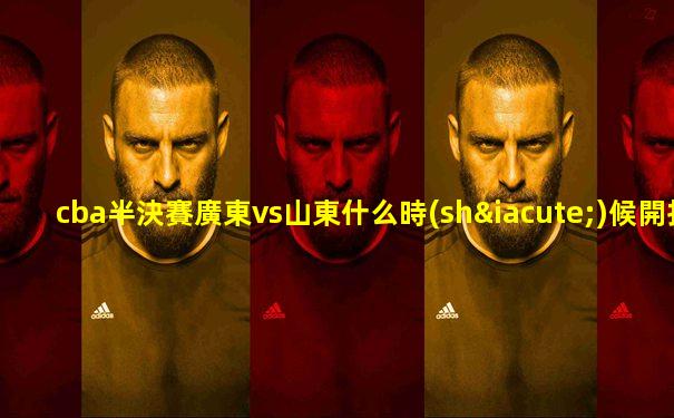 cba半決賽廣東vs山東什么時(shí)候開打的