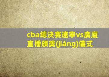 cba總決賽遼寧vs廣廈直播頒獎(jiǎng)儀式