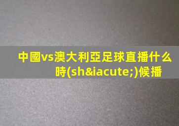 中國vs澳大利亞足球直播什么時(shí)候播