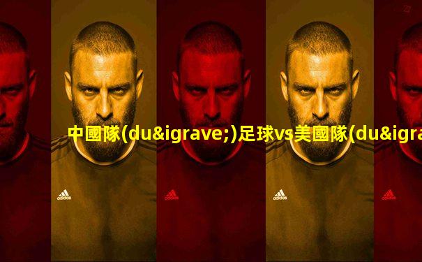 中國隊(duì)足球vs美國隊(duì)比賽