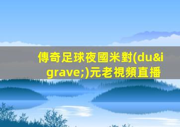 傳奇足球夜國米對(duì)元老視頻直播