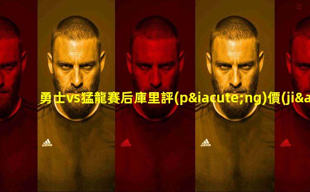 勇士vs猛龍賽后庫里評(píng)價(jià)維金斯