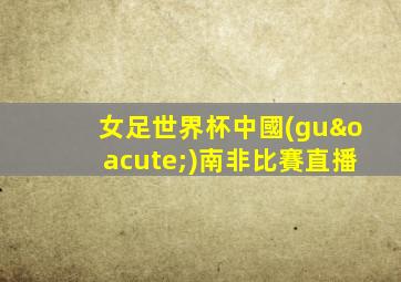 女足世界杯中國(guó)南非比賽直播