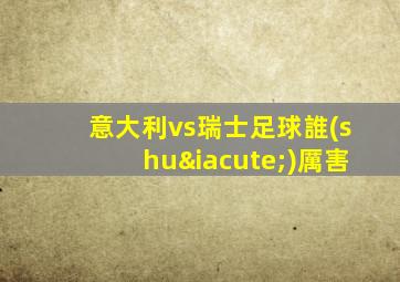 意大利vs瑞士足球誰(shuí)厲害