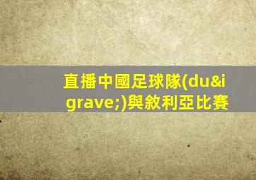 直播中國足球隊(duì)與敘利亞比賽