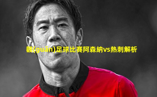 觀(guān)足球比賽阿森納vs熱刺解析