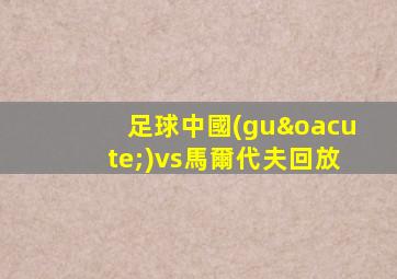 足球中國(guó)vs馬爾代夫回放